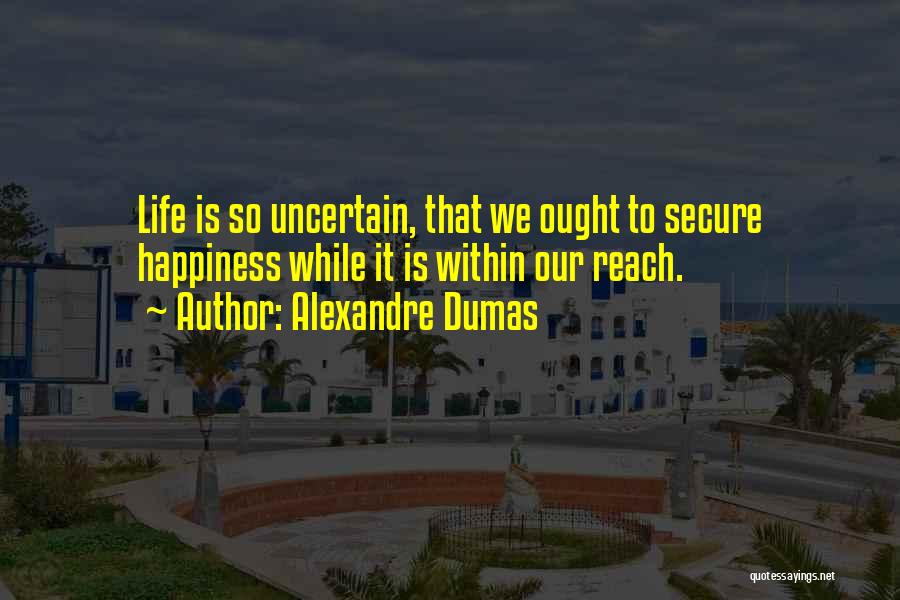 Alexandre Dumas Quotes: Life Is So Uncertain, That We Ought To Secure Happiness While It Is Within Our Reach.