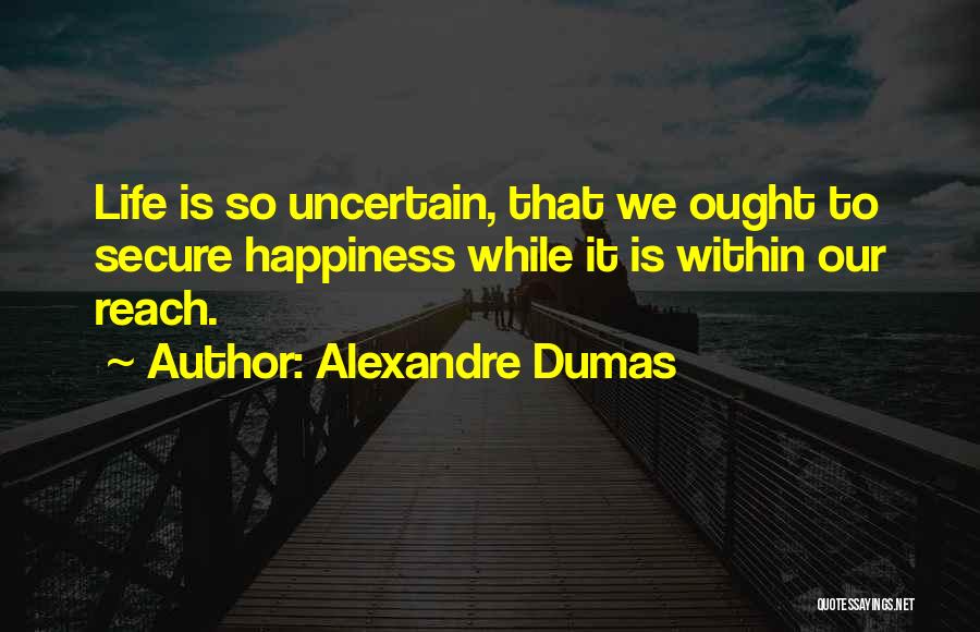 Alexandre Dumas Quotes: Life Is So Uncertain, That We Ought To Secure Happiness While It Is Within Our Reach.