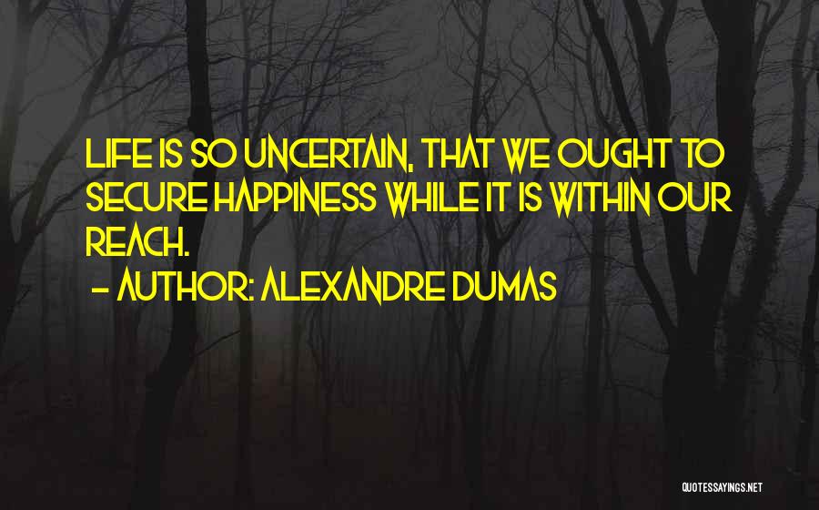 Alexandre Dumas Quotes: Life Is So Uncertain, That We Ought To Secure Happiness While It Is Within Our Reach.