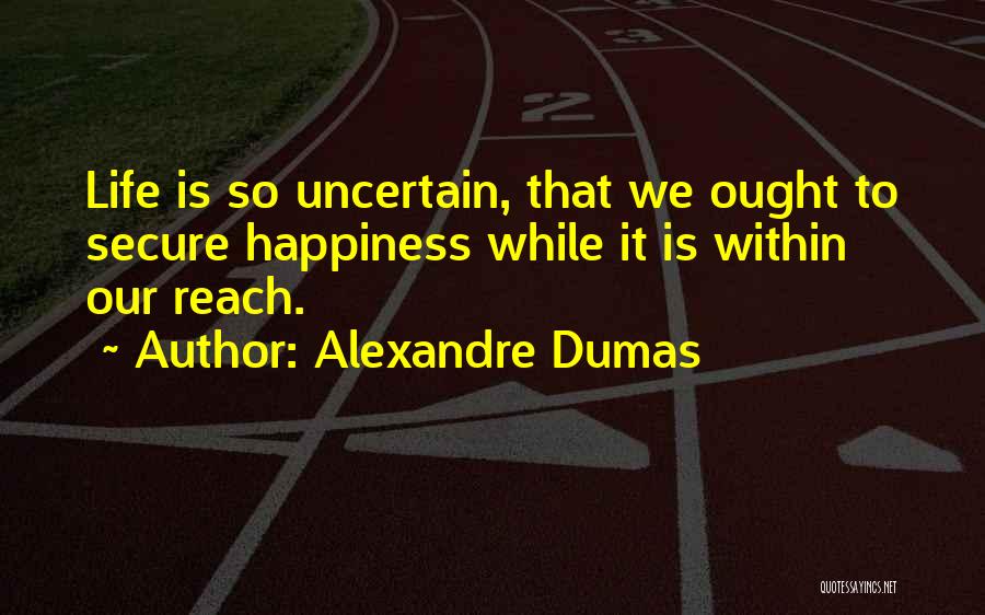 Alexandre Dumas Quotes: Life Is So Uncertain, That We Ought To Secure Happiness While It Is Within Our Reach.