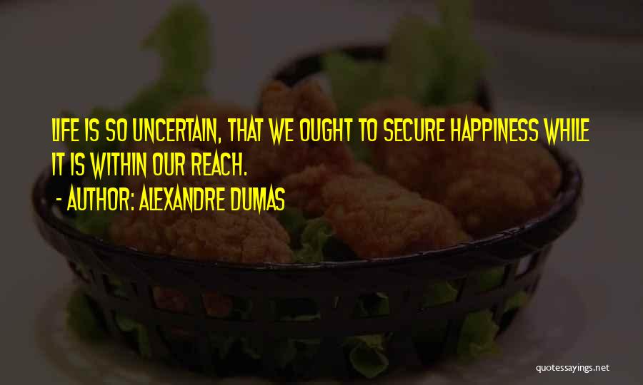Alexandre Dumas Quotes: Life Is So Uncertain, That We Ought To Secure Happiness While It Is Within Our Reach.