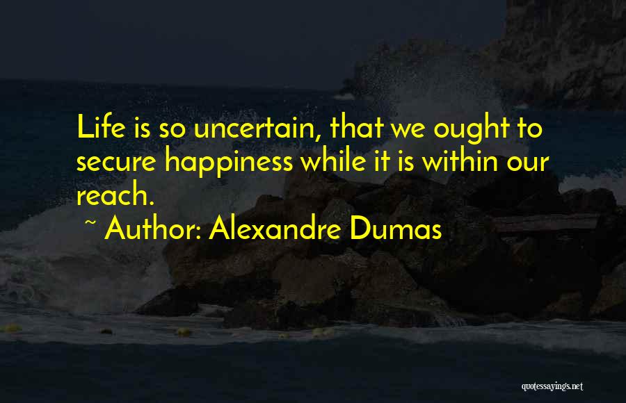 Alexandre Dumas Quotes: Life Is So Uncertain, That We Ought To Secure Happiness While It Is Within Our Reach.