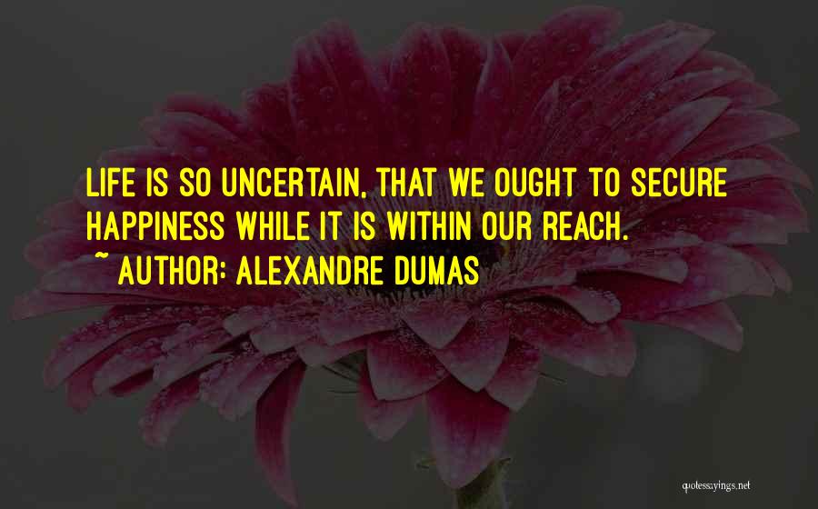 Alexandre Dumas Quotes: Life Is So Uncertain, That We Ought To Secure Happiness While It Is Within Our Reach.
