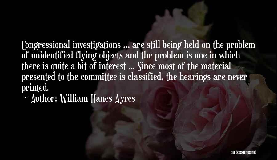 William Hanes Ayres Quotes: Congressional Investigations ... Are Still Being Held On The Problem Of Unidentified Flying Objects And The Problem Is One In