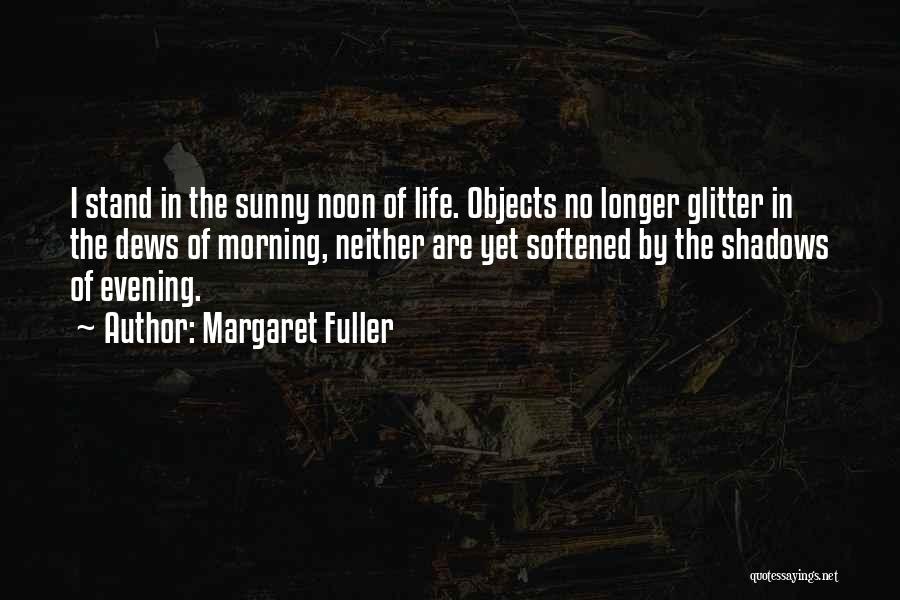 Margaret Fuller Quotes: I Stand In The Sunny Noon Of Life. Objects No Longer Glitter In The Dews Of Morning, Neither Are Yet