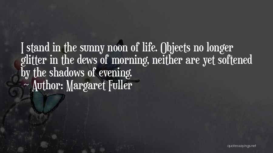 Margaret Fuller Quotes: I Stand In The Sunny Noon Of Life. Objects No Longer Glitter In The Dews Of Morning, Neither Are Yet
