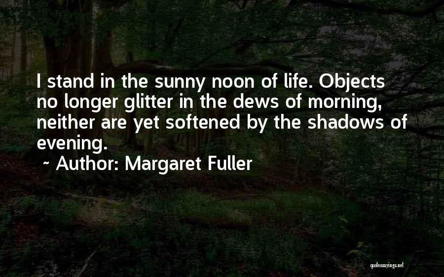 Margaret Fuller Quotes: I Stand In The Sunny Noon Of Life. Objects No Longer Glitter In The Dews Of Morning, Neither Are Yet