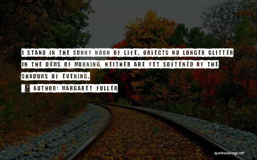 Margaret Fuller Quotes: I Stand In The Sunny Noon Of Life. Objects No Longer Glitter In The Dews Of Morning, Neither Are Yet