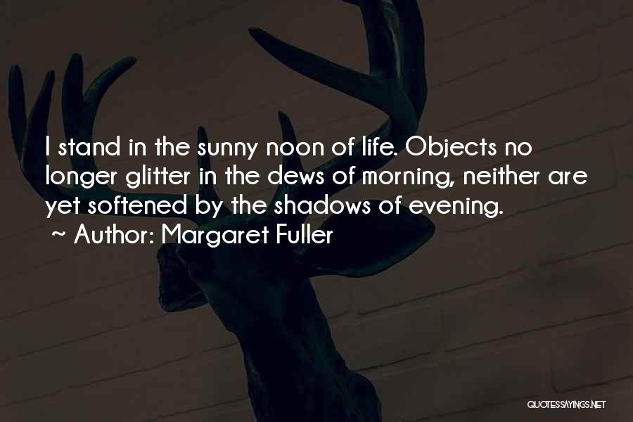 Margaret Fuller Quotes: I Stand In The Sunny Noon Of Life. Objects No Longer Glitter In The Dews Of Morning, Neither Are Yet