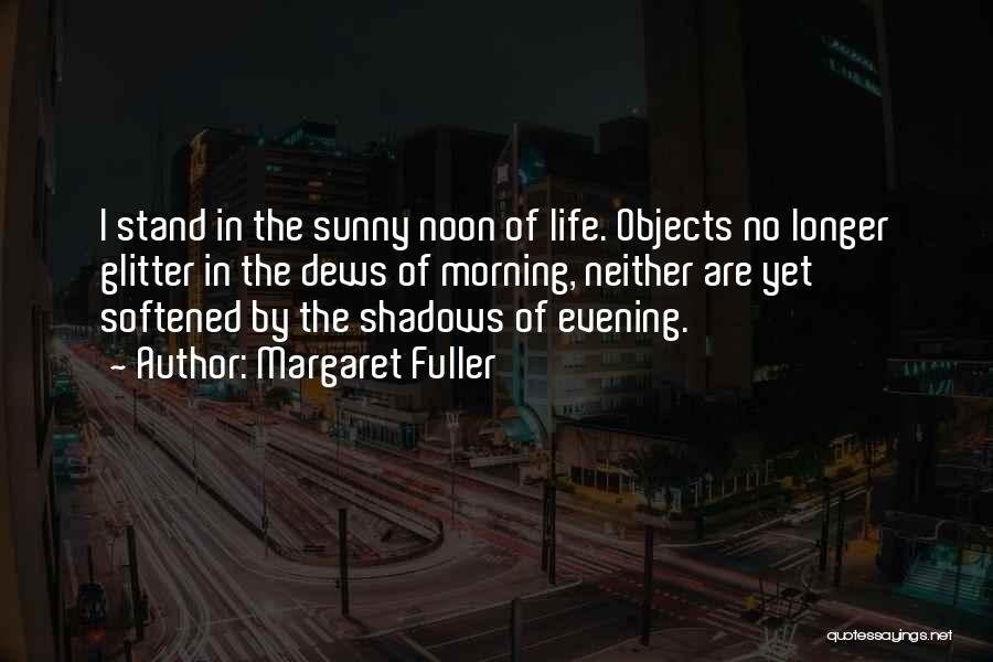 Margaret Fuller Quotes: I Stand In The Sunny Noon Of Life. Objects No Longer Glitter In The Dews Of Morning, Neither Are Yet