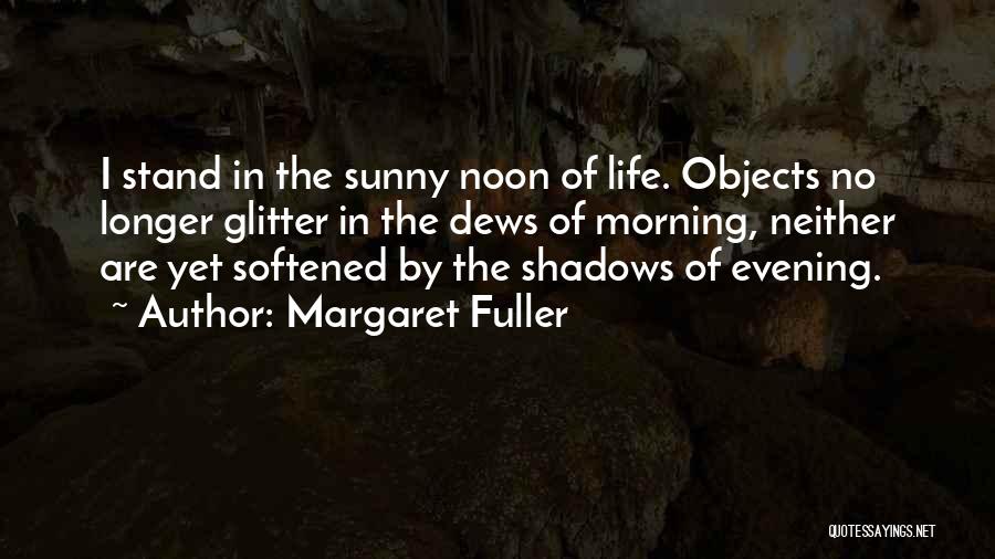Margaret Fuller Quotes: I Stand In The Sunny Noon Of Life. Objects No Longer Glitter In The Dews Of Morning, Neither Are Yet