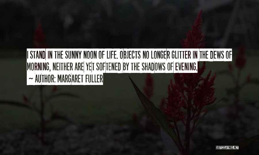 Margaret Fuller Quotes: I Stand In The Sunny Noon Of Life. Objects No Longer Glitter In The Dews Of Morning, Neither Are Yet
