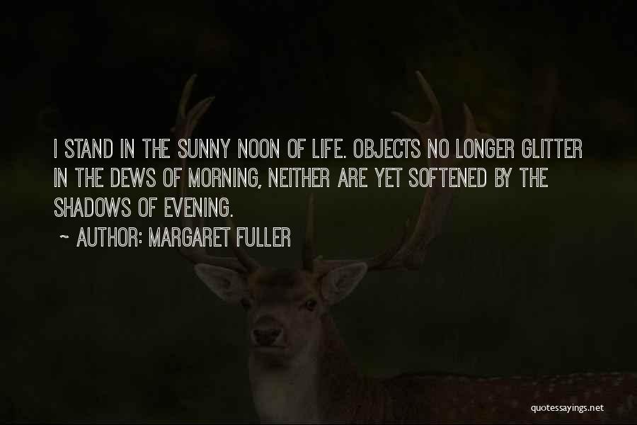 Margaret Fuller Quotes: I Stand In The Sunny Noon Of Life. Objects No Longer Glitter In The Dews Of Morning, Neither Are Yet
