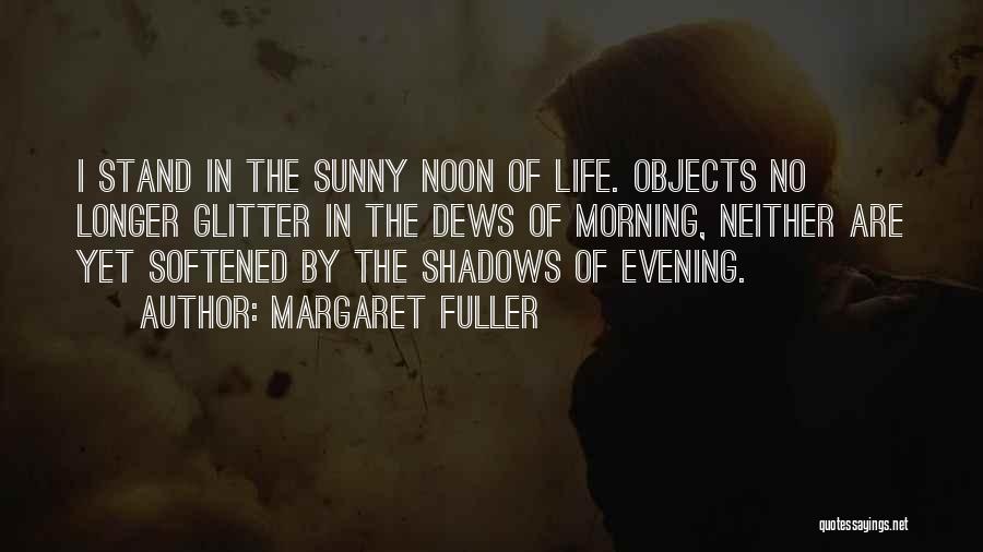 Margaret Fuller Quotes: I Stand In The Sunny Noon Of Life. Objects No Longer Glitter In The Dews Of Morning, Neither Are Yet