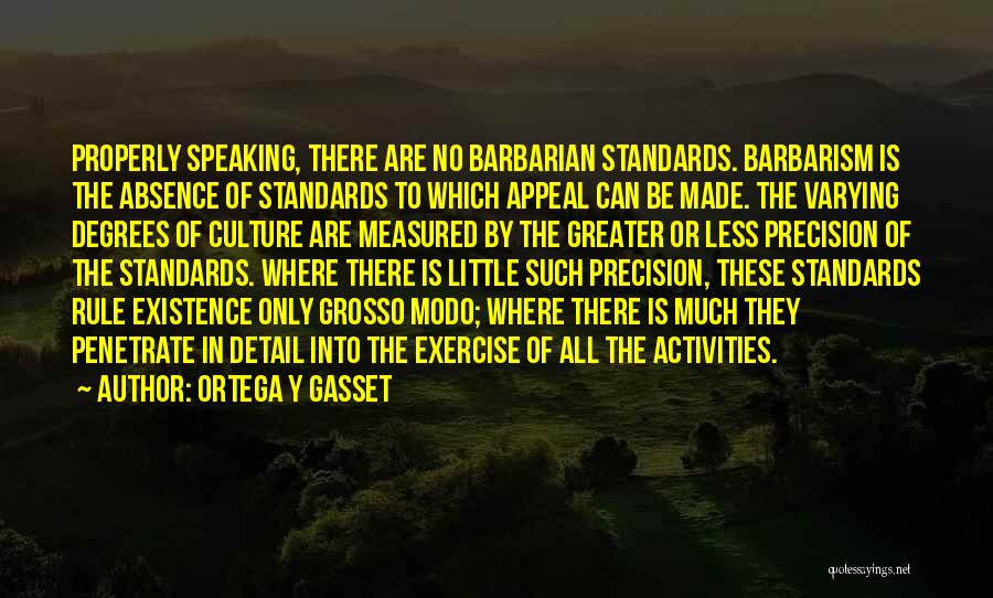 Ortega Y Gasset Quotes: Properly Speaking, There Are No Barbarian Standards. Barbarism Is The Absence Of Standards To Which Appeal Can Be Made. The