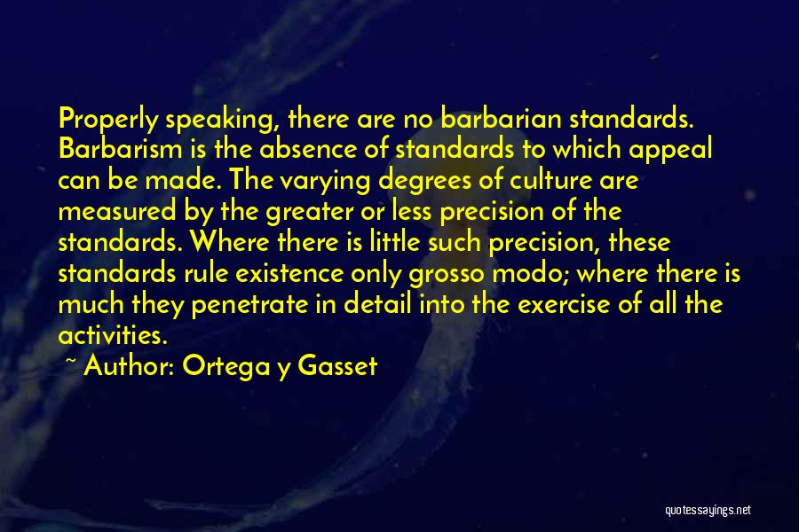 Ortega Y Gasset Quotes: Properly Speaking, There Are No Barbarian Standards. Barbarism Is The Absence Of Standards To Which Appeal Can Be Made. The