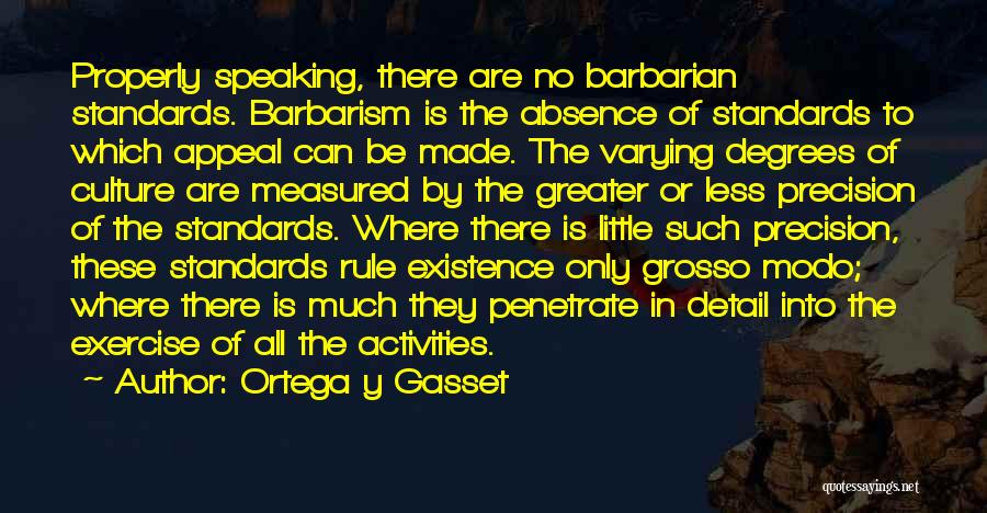 Ortega Y Gasset Quotes: Properly Speaking, There Are No Barbarian Standards. Barbarism Is The Absence Of Standards To Which Appeal Can Be Made. The