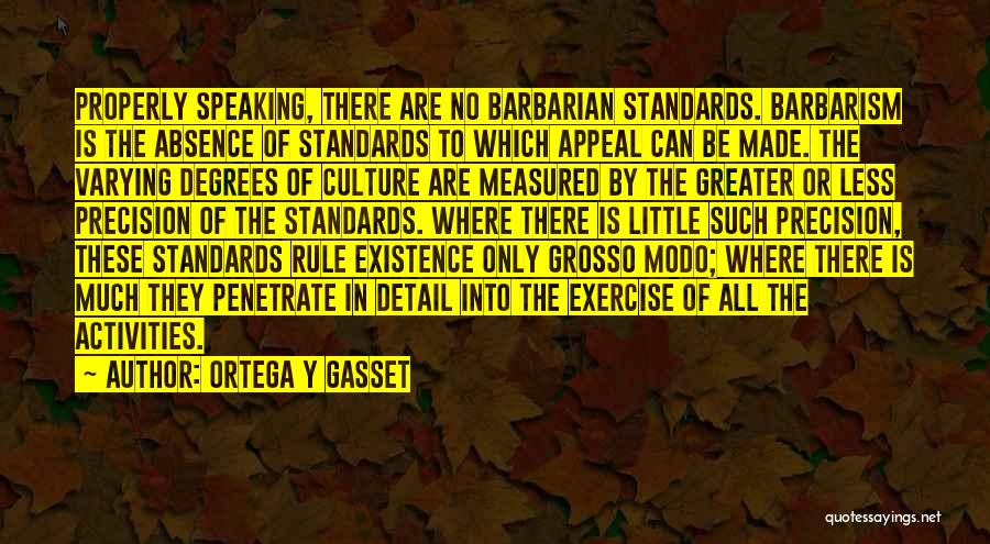 Ortega Y Gasset Quotes: Properly Speaking, There Are No Barbarian Standards. Barbarism Is The Absence Of Standards To Which Appeal Can Be Made. The