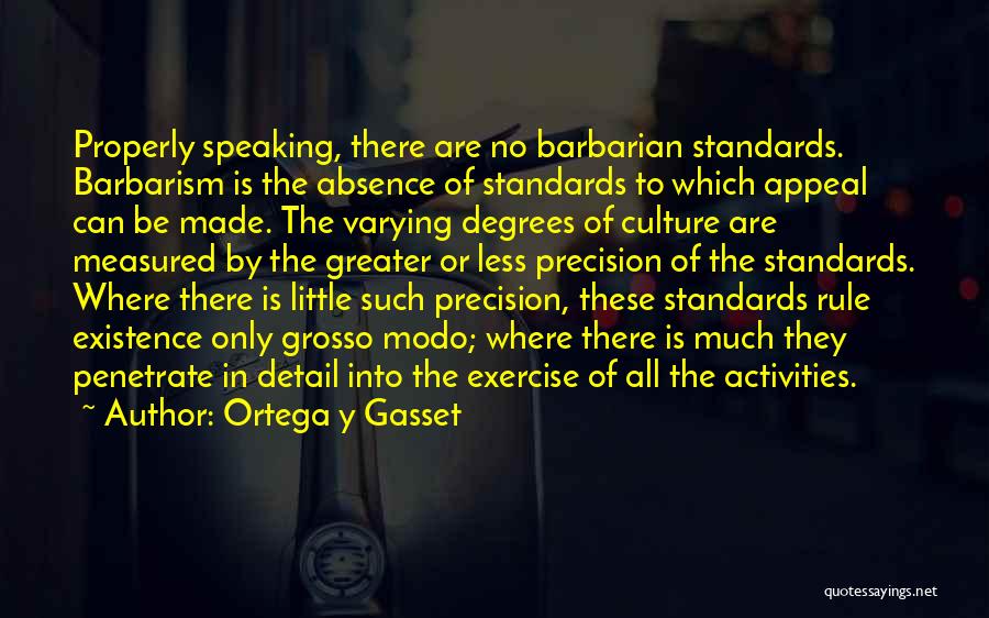 Ortega Y Gasset Quotes: Properly Speaking, There Are No Barbarian Standards. Barbarism Is The Absence Of Standards To Which Appeal Can Be Made. The