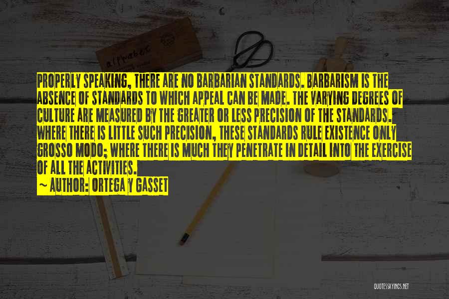 Ortega Y Gasset Quotes: Properly Speaking, There Are No Barbarian Standards. Barbarism Is The Absence Of Standards To Which Appeal Can Be Made. The