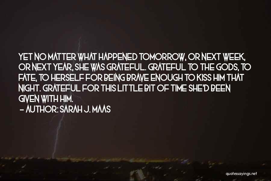 Sarah J. Maas Quotes: Yet No Matter What Happened Tomorrow, Or Next Week, Or Next Year, She Was Grateful. Grateful To The Gods, To