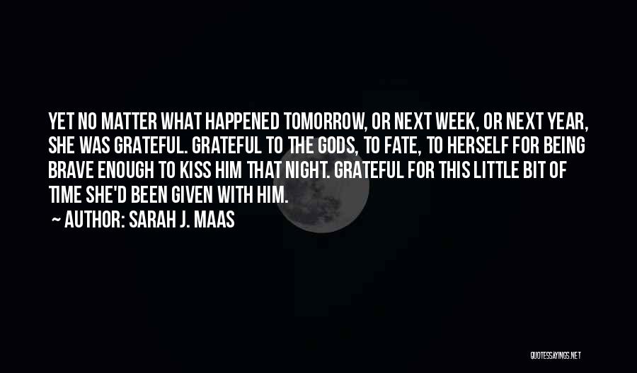 Sarah J. Maas Quotes: Yet No Matter What Happened Tomorrow, Or Next Week, Or Next Year, She Was Grateful. Grateful To The Gods, To