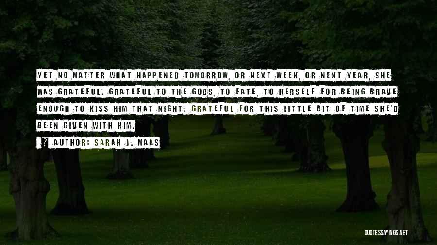 Sarah J. Maas Quotes: Yet No Matter What Happened Tomorrow, Or Next Week, Or Next Year, She Was Grateful. Grateful To The Gods, To