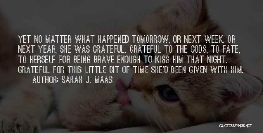 Sarah J. Maas Quotes: Yet No Matter What Happened Tomorrow, Or Next Week, Or Next Year, She Was Grateful. Grateful To The Gods, To