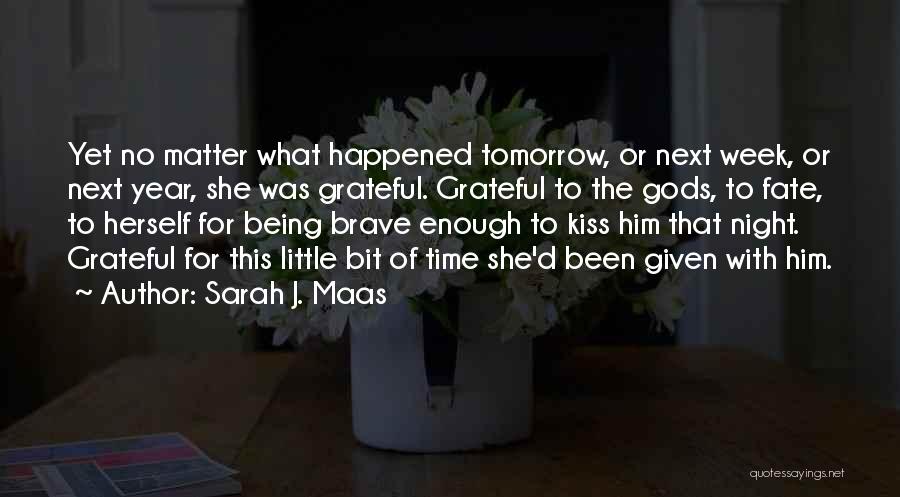 Sarah J. Maas Quotes: Yet No Matter What Happened Tomorrow, Or Next Week, Or Next Year, She Was Grateful. Grateful To The Gods, To