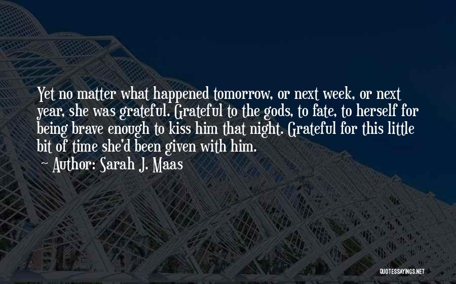 Sarah J. Maas Quotes: Yet No Matter What Happened Tomorrow, Or Next Week, Or Next Year, She Was Grateful. Grateful To The Gods, To