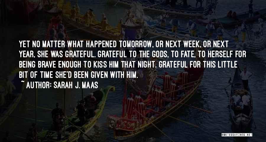 Sarah J. Maas Quotes: Yet No Matter What Happened Tomorrow, Or Next Week, Or Next Year, She Was Grateful. Grateful To The Gods, To