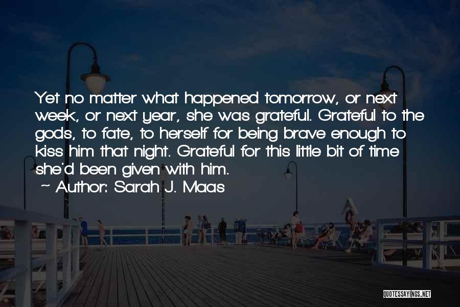 Sarah J. Maas Quotes: Yet No Matter What Happened Tomorrow, Or Next Week, Or Next Year, She Was Grateful. Grateful To The Gods, To