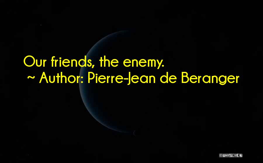 Pierre-Jean De Beranger Quotes: Our Friends, The Enemy.