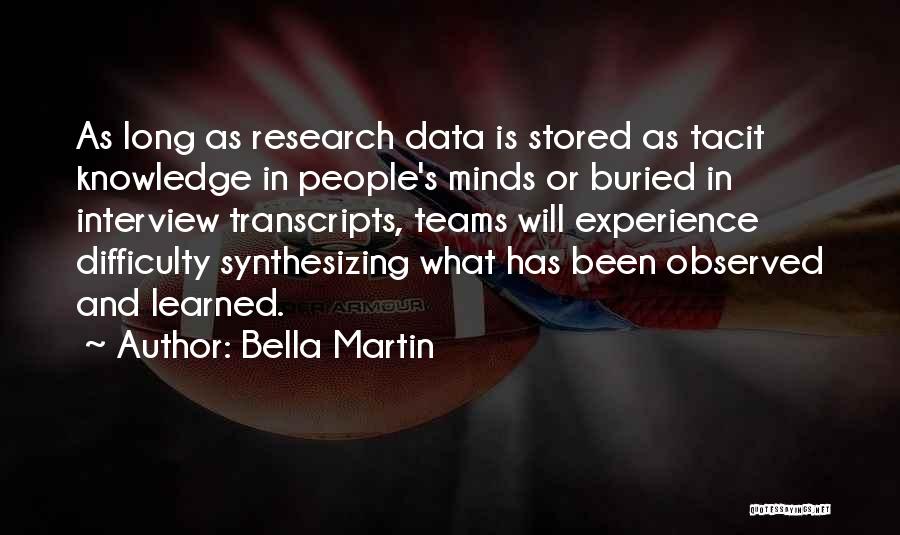 Bella Martin Quotes: As Long As Research Data Is Stored As Tacit Knowledge In People's Minds Or Buried In Interview Transcripts, Teams Will