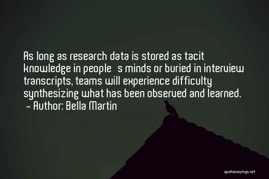 Bella Martin Quotes: As Long As Research Data Is Stored As Tacit Knowledge In People's Minds Or Buried In Interview Transcripts, Teams Will