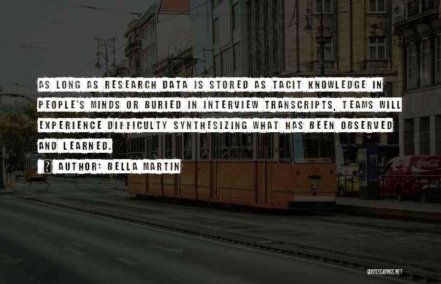 Bella Martin Quotes: As Long As Research Data Is Stored As Tacit Knowledge In People's Minds Or Buried In Interview Transcripts, Teams Will