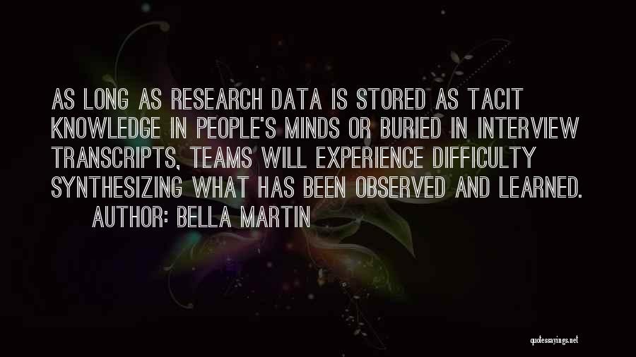 Bella Martin Quotes: As Long As Research Data Is Stored As Tacit Knowledge In People's Minds Or Buried In Interview Transcripts, Teams Will