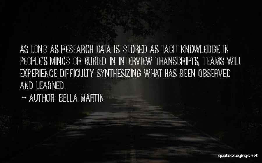 Bella Martin Quotes: As Long As Research Data Is Stored As Tacit Knowledge In People's Minds Or Buried In Interview Transcripts, Teams Will