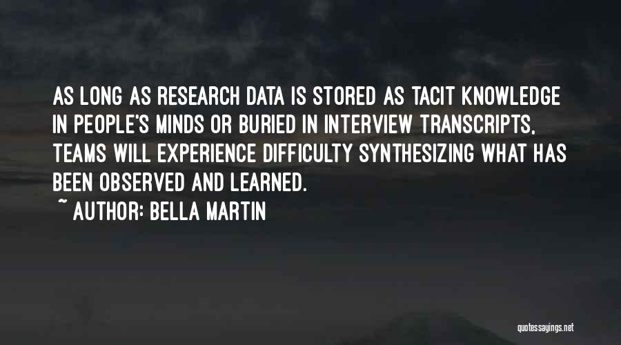 Bella Martin Quotes: As Long As Research Data Is Stored As Tacit Knowledge In People's Minds Or Buried In Interview Transcripts, Teams Will