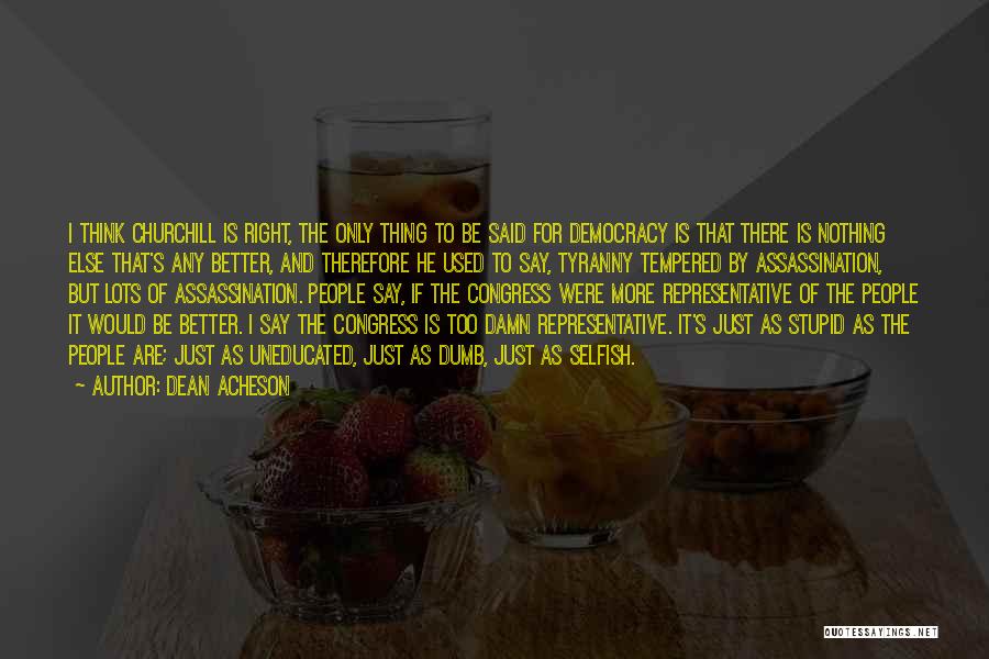 Dean Acheson Quotes: I Think Churchill Is Right, The Only Thing To Be Said For Democracy Is That There Is Nothing Else That's