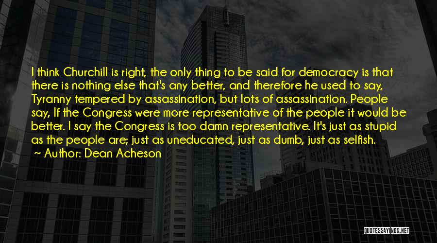 Dean Acheson Quotes: I Think Churchill Is Right, The Only Thing To Be Said For Democracy Is That There Is Nothing Else That's