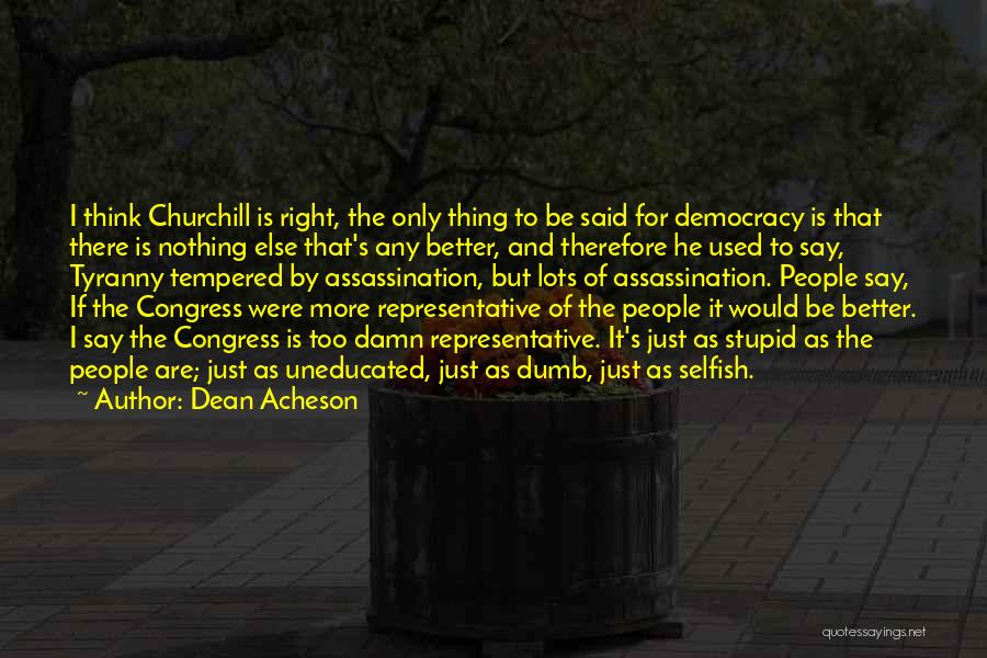 Dean Acheson Quotes: I Think Churchill Is Right, The Only Thing To Be Said For Democracy Is That There Is Nothing Else That's