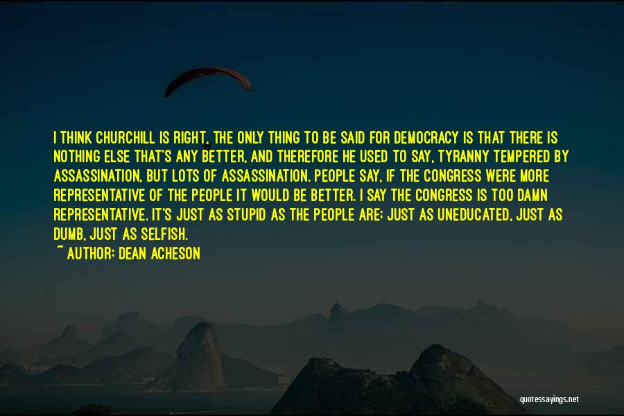 Dean Acheson Quotes: I Think Churchill Is Right, The Only Thing To Be Said For Democracy Is That There Is Nothing Else That's