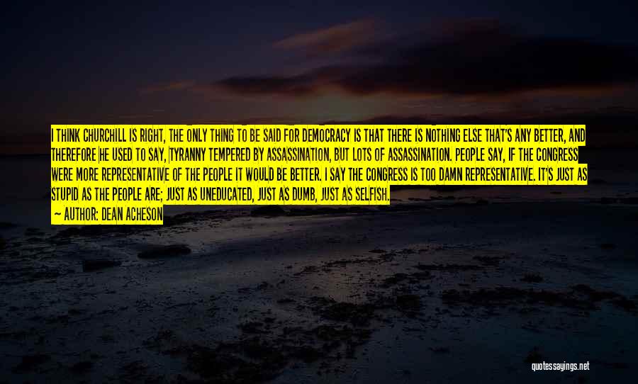 Dean Acheson Quotes: I Think Churchill Is Right, The Only Thing To Be Said For Democracy Is That There Is Nothing Else That's