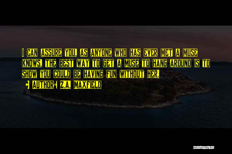 Z.A. Maxfield Quotes: I Can Assure You, As Anyone Who Has Ever Met A Muse Knows, The Best Way To Get A Muse