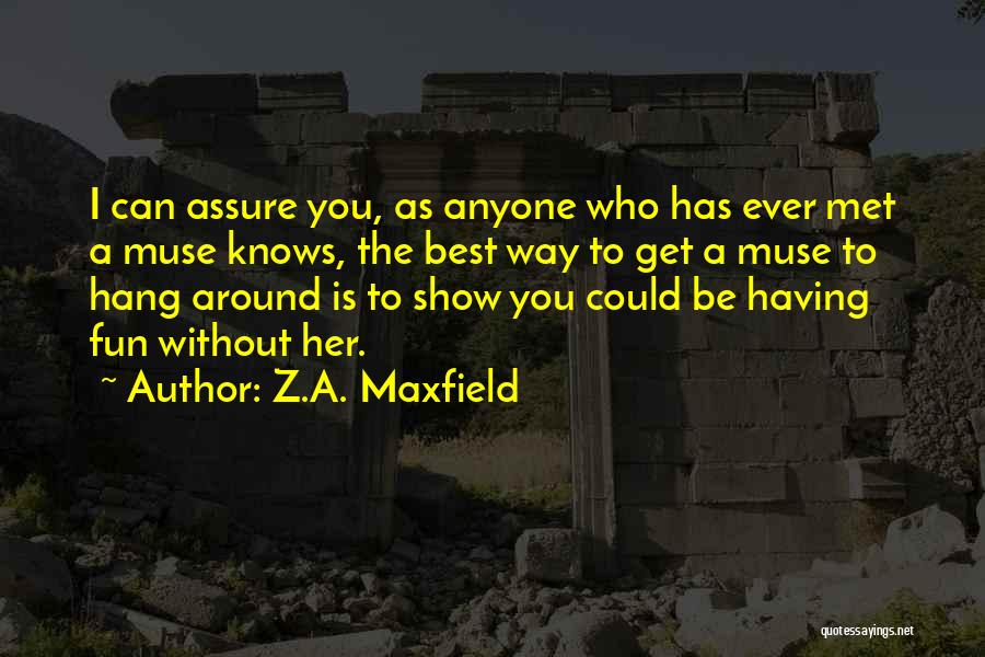 Z.A. Maxfield Quotes: I Can Assure You, As Anyone Who Has Ever Met A Muse Knows, The Best Way To Get A Muse