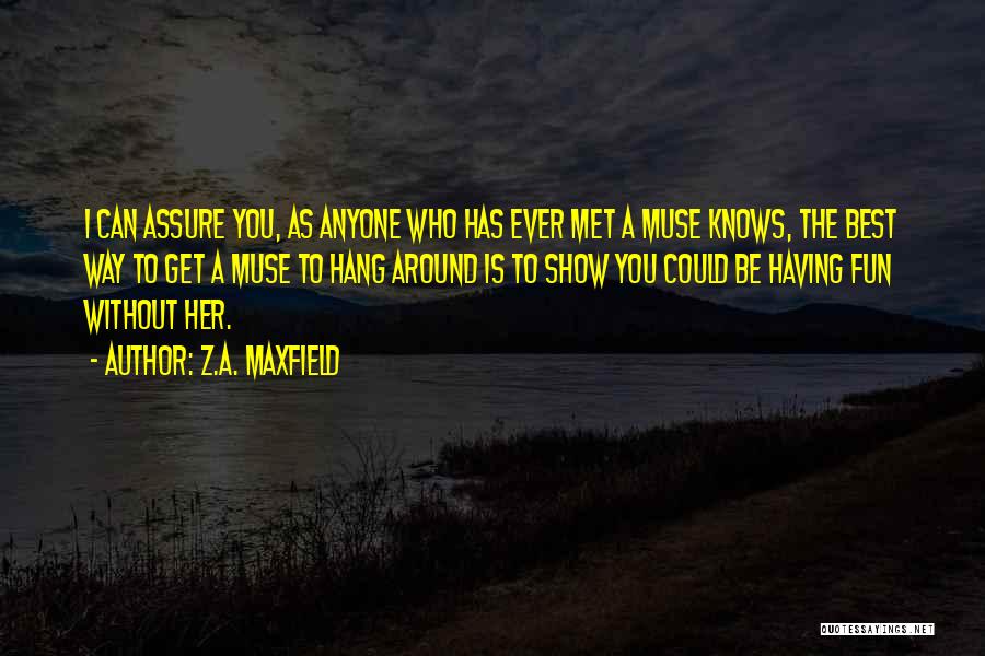 Z.A. Maxfield Quotes: I Can Assure You, As Anyone Who Has Ever Met A Muse Knows, The Best Way To Get A Muse