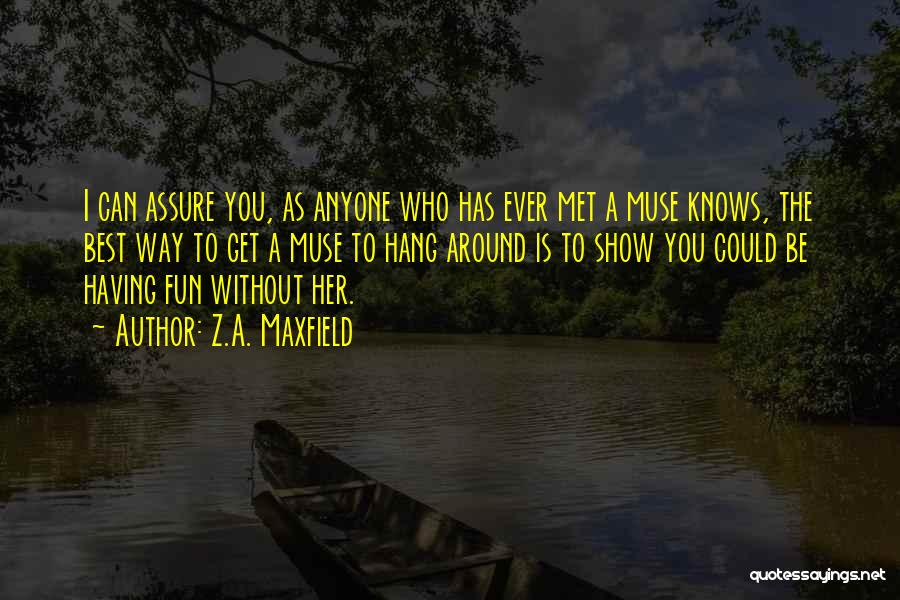 Z.A. Maxfield Quotes: I Can Assure You, As Anyone Who Has Ever Met A Muse Knows, The Best Way To Get A Muse