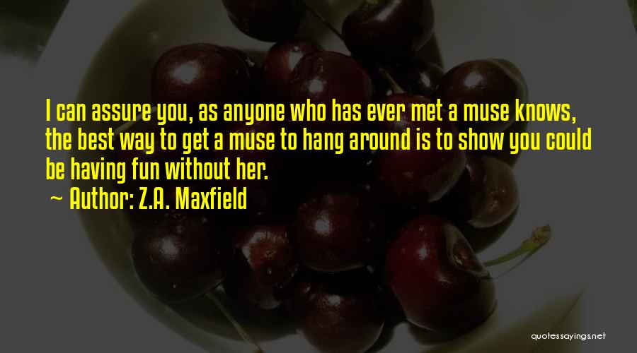 Z.A. Maxfield Quotes: I Can Assure You, As Anyone Who Has Ever Met A Muse Knows, The Best Way To Get A Muse