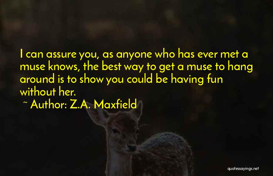 Z.A. Maxfield Quotes: I Can Assure You, As Anyone Who Has Ever Met A Muse Knows, The Best Way To Get A Muse